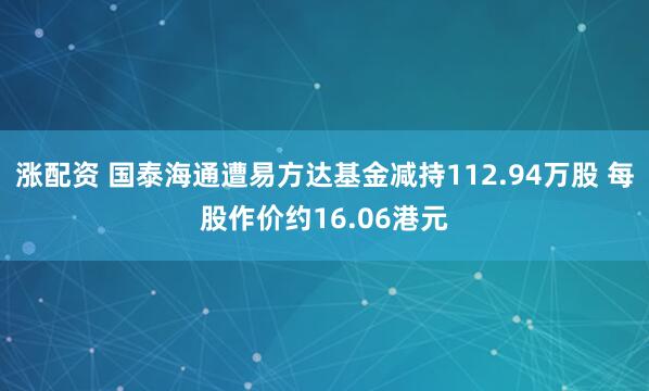 涨配资 国泰海通遭易方达基金减持112.94万股 每股作价约16.06港元