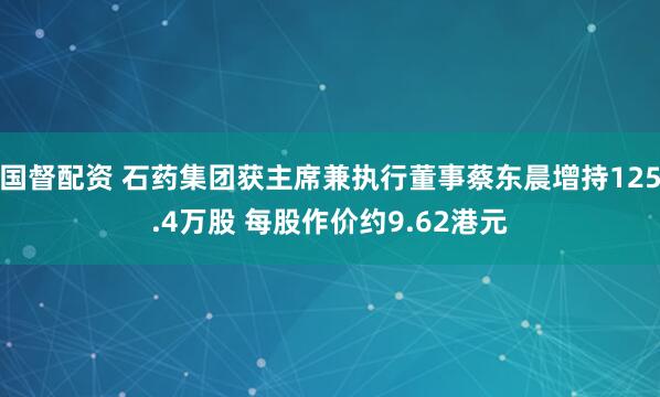 国督配资 石药集团获主席兼执行董事蔡东晨增持125.4万股 每股作价约9.62港元