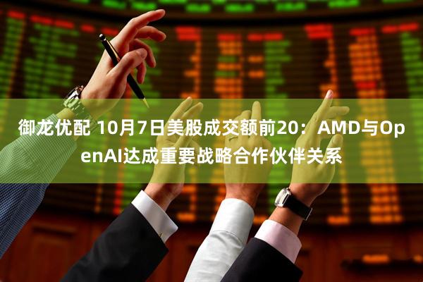 御龙优配 10月7日美股成交额前20：AMD与OpenAI达成重要战略合作伙伴关系