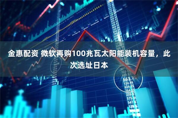金惠配资 微软再购100兆瓦太阳能装机容量，此次选址日本