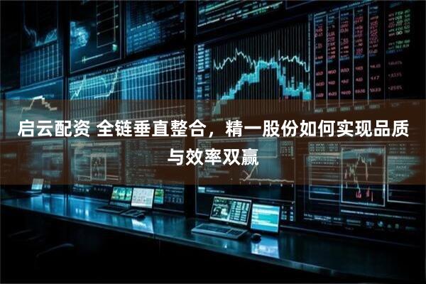 启云配资 全链垂直整合，精一股份如何实现品质与效率双赢