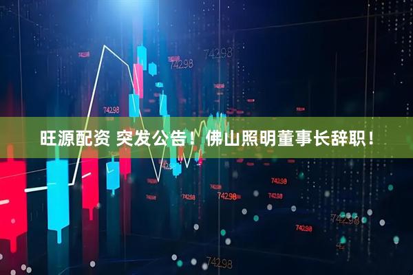 旺源配资 突发公告！佛山照明董事长辞职！
