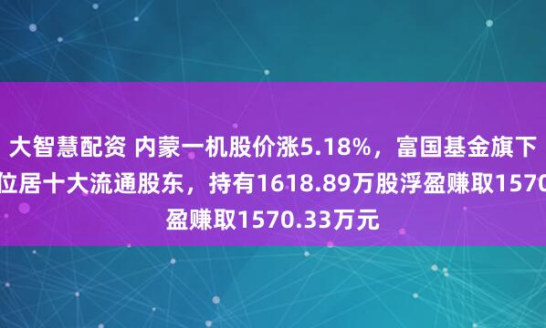 大智慧配资 内蒙一机股价涨5.18%，富国基金旗下1只基金位居十大流通股东，持有1618.89万股浮盈赚取1570.33万元