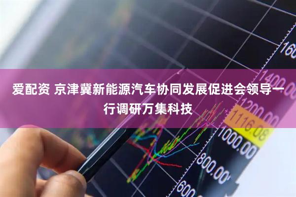 爱配资 京津冀新能源汽车协同发展促进会领导一行调研万集科技