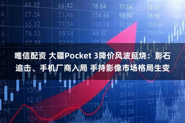 唯信配资 大疆Pocket 3降价风波延烧：影石追击、手机厂商入局 手持影像市场格局生变
