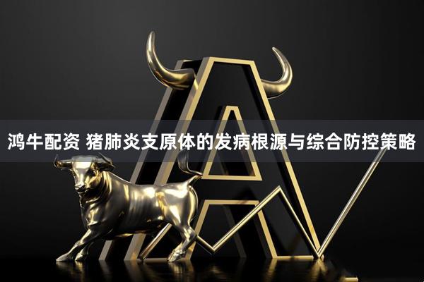 鸿牛配资 猪肺炎支原体的发病根源与综合防控策略