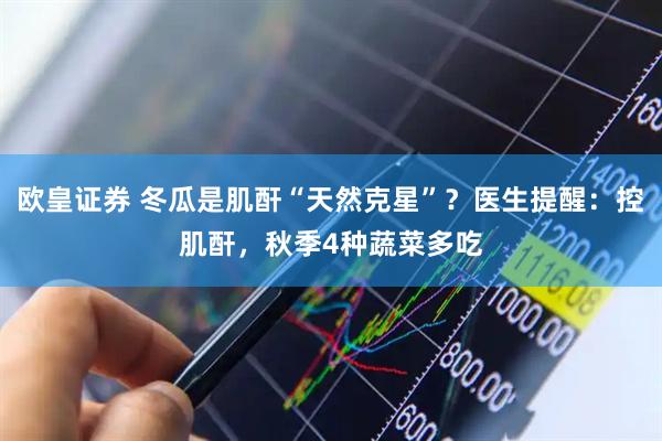 欧皇证券 冬瓜是肌酐“天然克星”？医生提醒：控肌酐，秋季4种蔬菜多吃