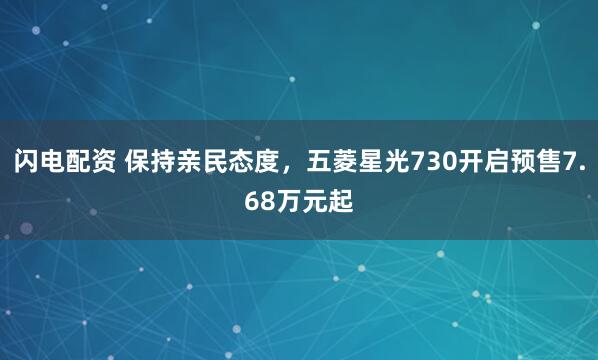 闪电配资 保持亲民态度，五菱星光730开启预售7.68万元起
