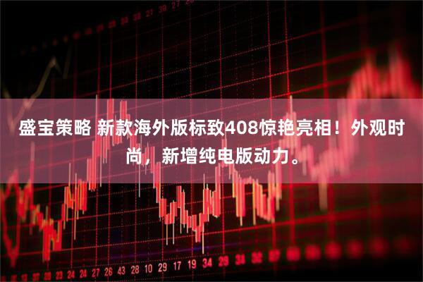 盛宝策略 新款海外版标致408惊艳亮相！外观时尚，新增纯电版动力。