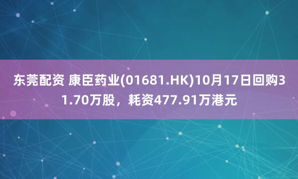 东莞配资 康臣药业(01681.HK)10月17日回购31.70万股，耗资477.91万港元