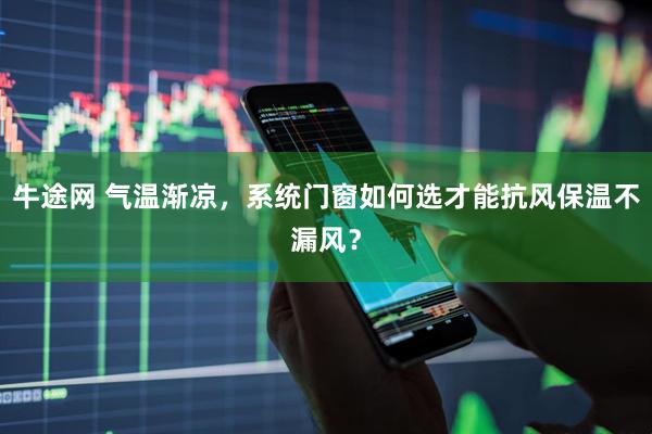 牛途网 气温渐凉，系统门窗如何选才能抗风保温不漏风？
