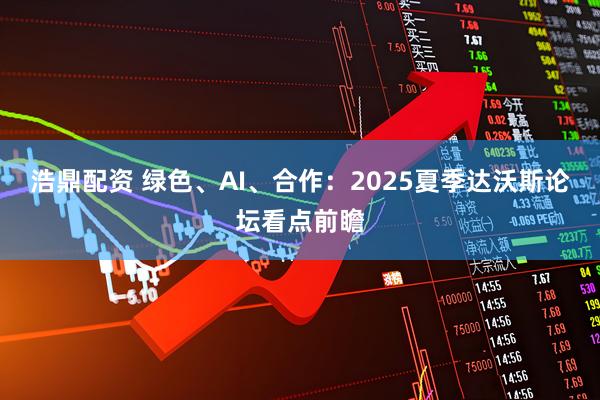 浩鼎配资 绿色、AI、合作:2025夏季达沃斯论坛看点前瞻