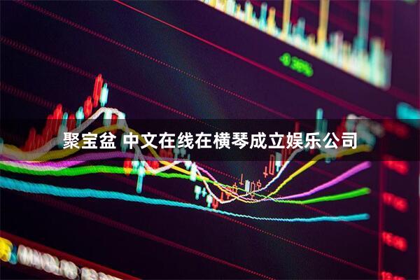 聚宝盆 中文在线在横琴成立娱乐公司