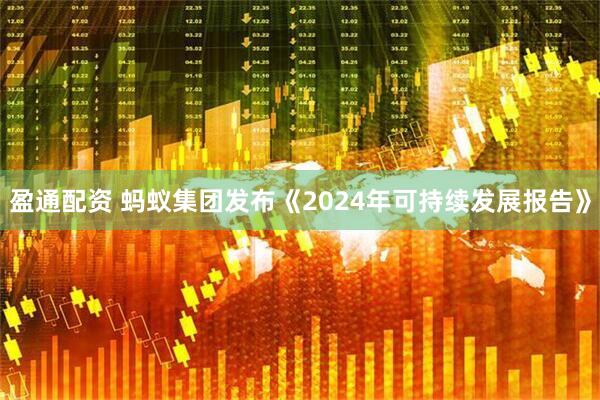 盈通配资 蚂蚁集团发布《2024年可持续发展报告》