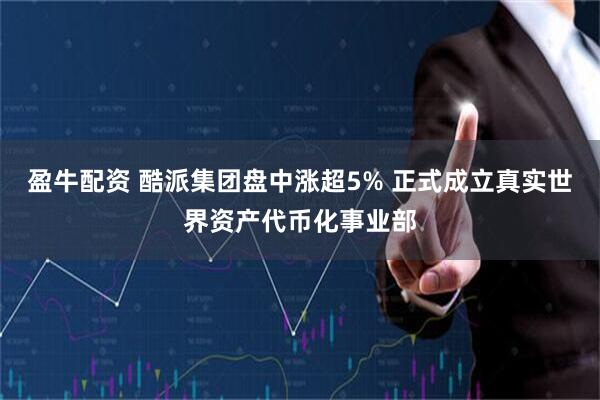 盈牛配资 酷派集团盘中涨超5% 正式成立真实世界资产代币化事业部