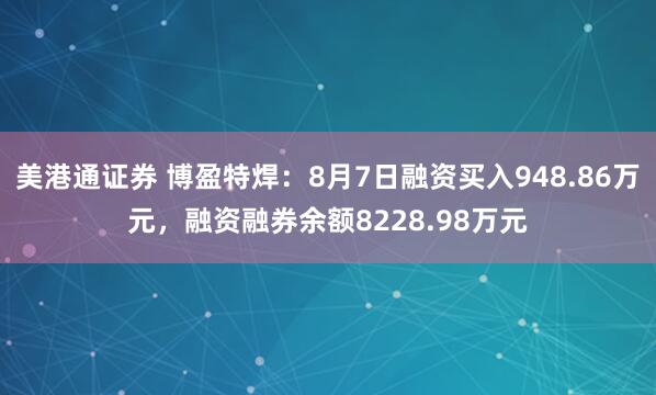 美港通证券 博盈特焊：8月7日融资买入948.86万元，融资融券余额8228.98万元