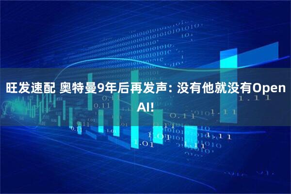 旺发速配 奥特曼9年后再发声: 没有他就没有OpenAI!