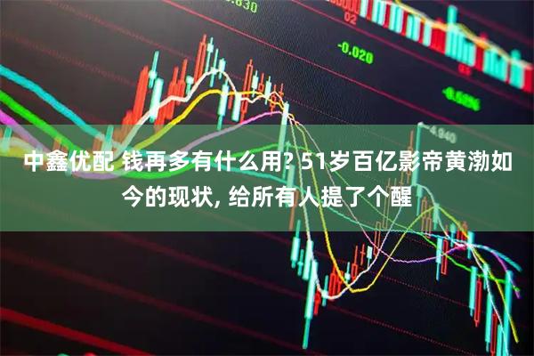 中鑫优配 钱再多有什么用? 51岁百亿影帝黄渤如今的现状, 给所有人提了个醒