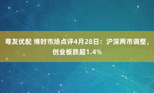 粤友优配 博时市场点评4月28日：沪深两市调整，创业板跌超1.4%