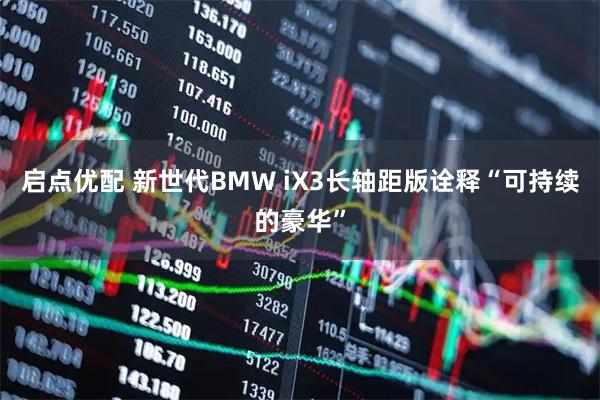 启点优配 新世代BMW iX3长轴距版诠释“可持续的豪华”