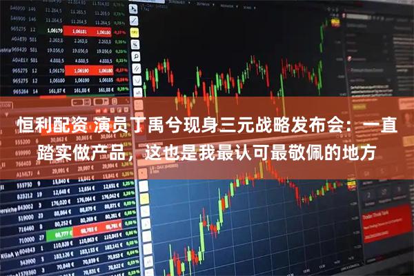 恒利配资 演员丁禹兮现身三元战略发布会：一直踏实做产品，这也是我最认可最敬佩的地方